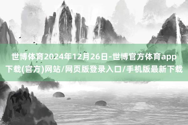 世博体育2024年12月26日-世博官方体育app下载(官方)网站/网页版登录入口/手机版最新下载
