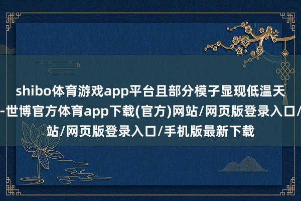 shibo体育游戏app平台且部分模子显现低温天气可能握续更久-世博官方体育app下载(官方)网站/网页版登录入口/手机版最新下载