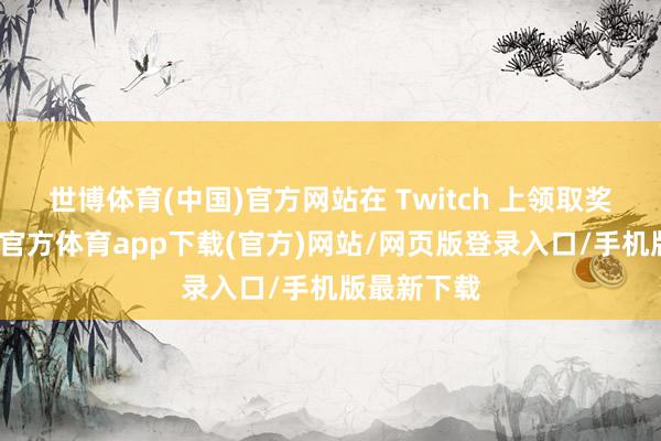 世博体育(中国)官方网站在 Twitch 上领取奖励后-世博官方体育app下载(官方)网站/网页版登录入口/手机版最新下载