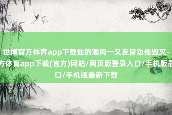 世博官方体育app下载他的酒肉一又友皆劝他毁灭-世博官方体育app下载(官方)网站/网页版登录入口/手机版最新下载
