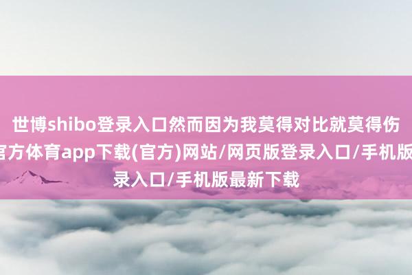 世博shibo登录入口然而因为我莫得对比就莫得伤害-世博官方体育app下载(官方)网站/网页版登录入口/手机版最新下载