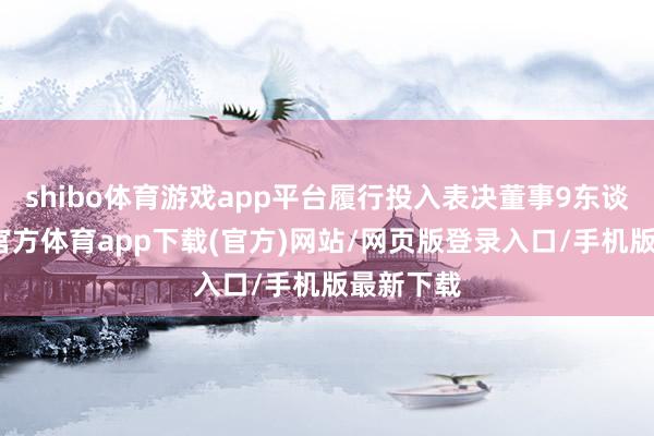shibo体育游戏app平台履行投入表决董事9东谈主-世博官方体育app下载(官方)网站/网页版登录入口/手机版最新下载