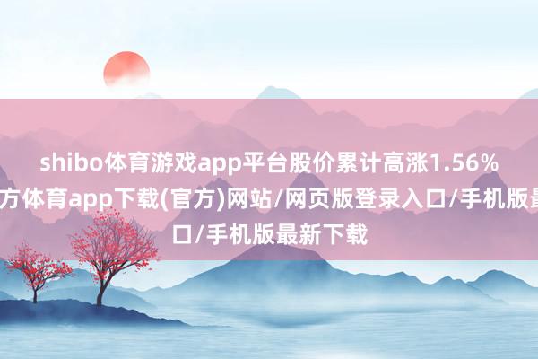 shibo体育游戏app平台股价累计高涨1.56%-世博官方体育app下载(官方)网站/网页版登录入口/手机版最新下载