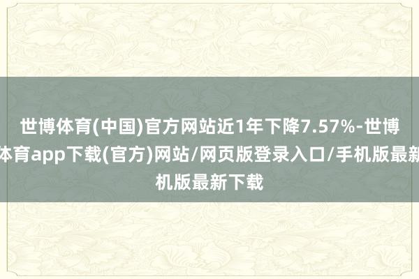 世博体育(中国)官方网站近1年下降7.57%-世博官方体育app下载(官方)网站/网页版登录入口/手机版最新下载