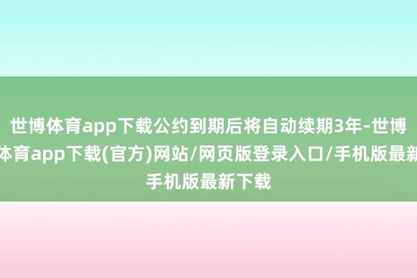 世博体育app下载公约到期后将自动续期3年-世博官方体育app下载(官方)网站/网页版登录入口/手机版最新下载