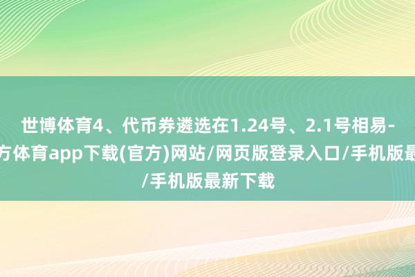 世博体育4、代币券遴选在1.24号、2.1号相易-世博官方体育app下载(官方)网站/网页版登录入口/手机版最新下载