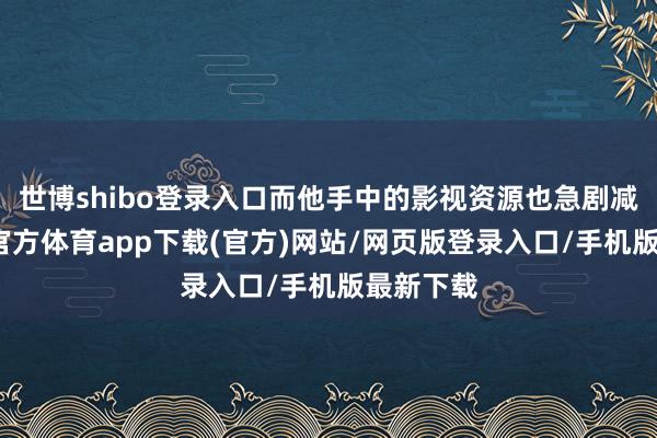 世博shibo登录入口而他手中的影视资源也急剧减少-世博官方体育app下载(官方)网站/网页版登录入口/手机版最新下载