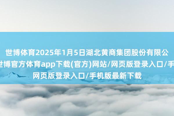 世博体育2025年1月5日湖北黄商集团股份有限公司价钱行情-世博官方体育app下载(官方)网站/网页版登录入口/手机版最新下载