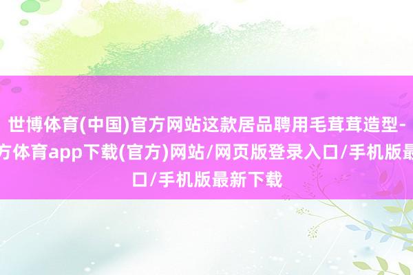 世博体育(中国)官方网站这款居品聘用毛茸茸造型-世博官方体育app下载(官方)网站/网页版登录入口/手机版最新下载