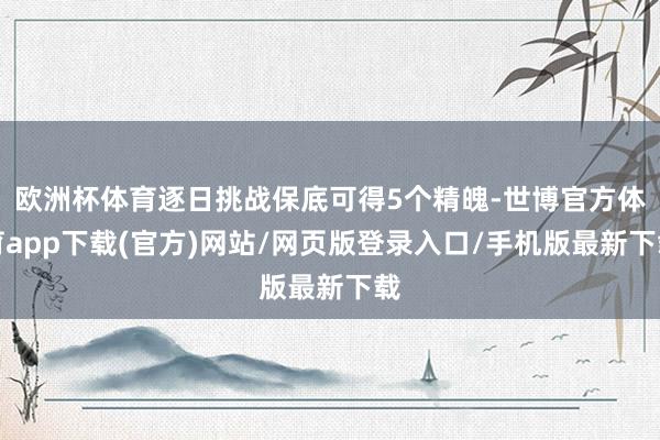 欧洲杯体育逐日挑战保底可得5个精魄-世博官方体育app下载(官方)网站/网页版登录入口/手机版最新下载