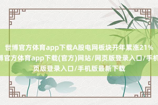 世博官方体育app下载A股电网板块开年累涨21%2月9日-世博官方体育app下载(官方)网站/网页版登录入口/手机版最新下载