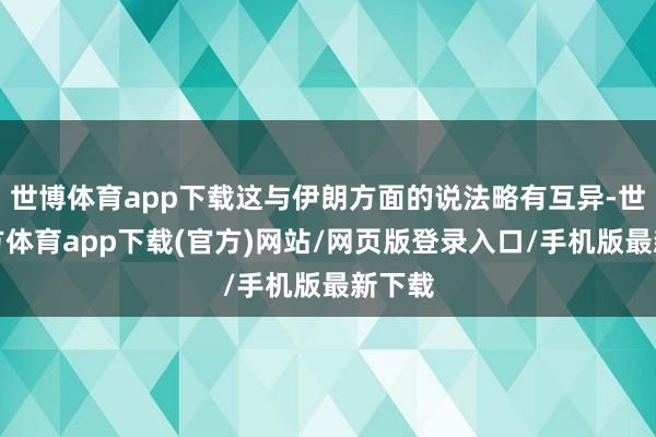 世博体育app下载这与伊朗方面的说法略有互异-世博官方体育app下载(官方)网站/网页版登录入口/手机版最新下载