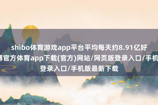 shibo体育游戏app平台平均每天约8.91亿好意思元-世博官方体育app下载(官方)网站/网页版登录入口/手机版最新下载