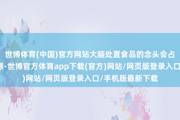 世博体育(中国)官方网站大脑处置食品的念头会占用有限的贯通资源-世博官方体育app下载(官方)网站/网页版登录入口/手机版最新下载