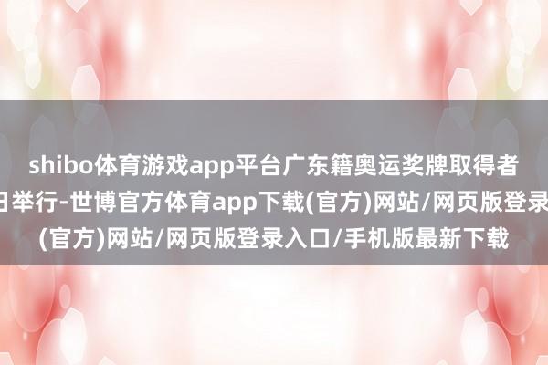 shibo体育游戏app平台广东籍奥运奖牌取得者的授车庆典还是在近日举行-世博官方体育app下载(官方)网站/网页版登录入口/手机版最新下载