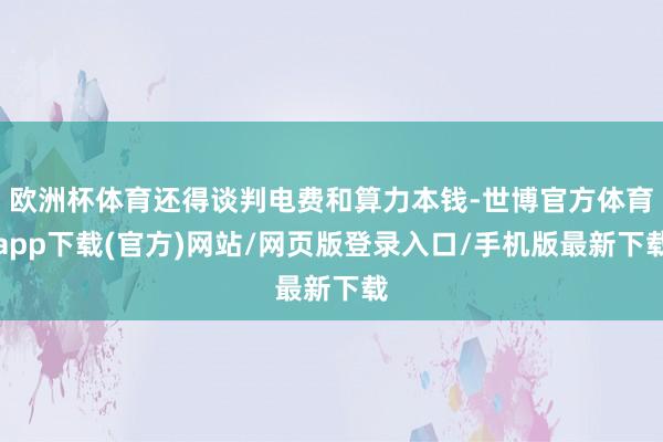 欧洲杯体育还得谈判电费和算力本钱-世博官方体育app下载(官方)网站/网页版登录入口/手机版最新下载