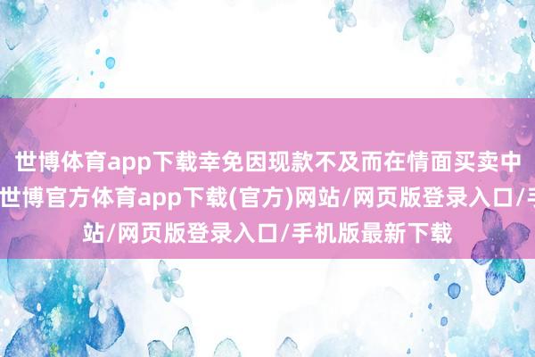 世博体育app下载幸免因现款不及而在情面买卖中堕入窘态境地-世博官方体育app下载(官方)网站/网页版登录入口/手机版最新下载