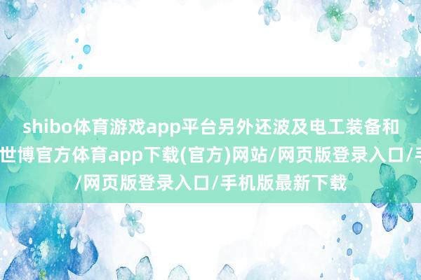 shibo体育游戏app平台另外还波及电工装备和环保装备业务-世博官方体育app下载(官方)网站/网页版登录入口/手机版最新下载