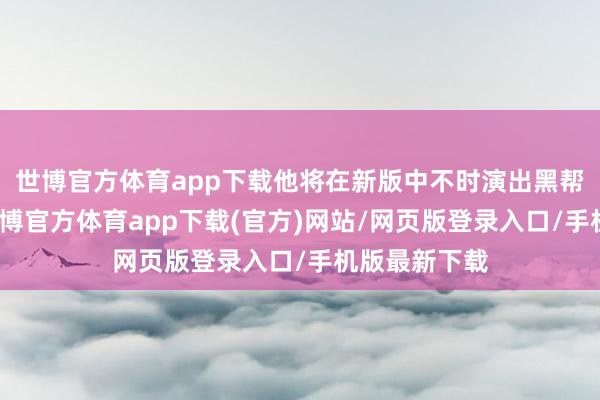 世博官方体育app下载他将在新版中不时演出黑帮大哥一角-世博官方体育app下载(官方)网站/网页版登录入口/手机版最新下载