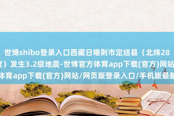 世博shibo登录入口西藏日喀则市定结县（北纬28.31度，东经87.63度）发生3.2级地震-世博官方体育app下载(官方)网站/网页版登录入口/手机版最新下载