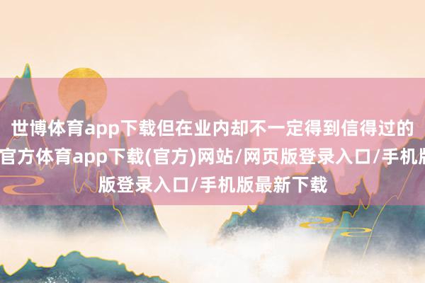 世博体育app下载但在业内却不一定得到信得过的认同-世博官方体育app下载(官方)网站/网页版登录入口/手机版最新下载