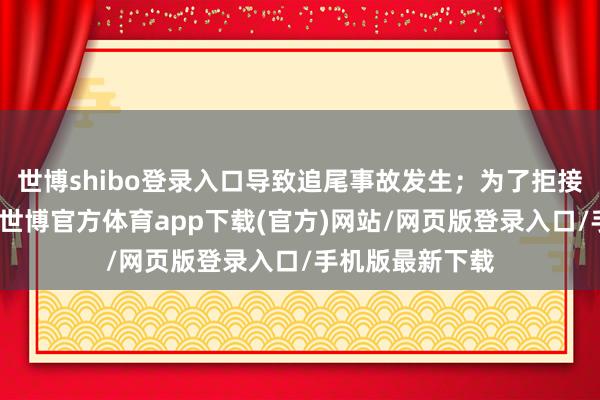 世博shibo登录入口导致追尾事故发生;为了拒接再次发滋事故-世博官方体育app下载(官方)网站/网页版登录入口/手机版最新下载
