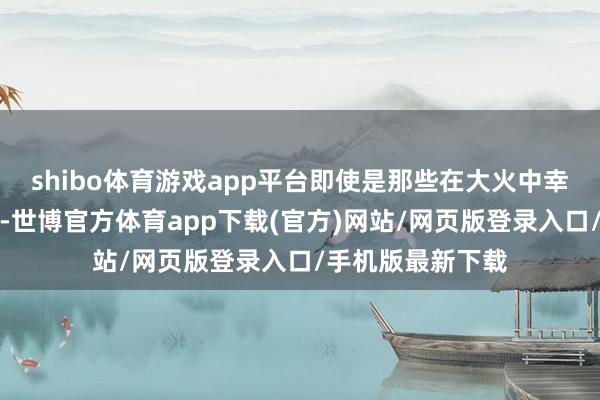 shibo体育游戏app平台即使是那些在大火中幸存下来的东谈主-世博官方体育app下载(官方)网站/网页版登录入口/手机版最新下载
