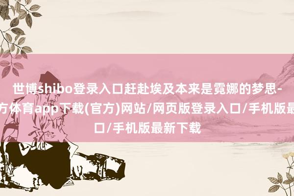 世博shibo登录入口赶赴埃及本来是霓娜的梦思-世博官方体育app下载(官方)网站/网页版登录入口/手机版最新下载