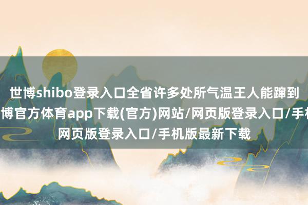 世博shibo登录入口全省许多处所气温王人能蹿到10℃以上-世博官方体育app下载(官方)网站/网页版登录入口/手机版最新下载