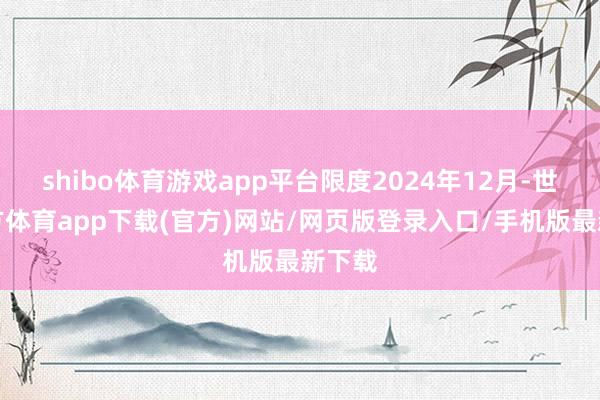 shibo体育游戏app平台限度2024年12月-世博官方体育app下载(官方)网站/网页版登录入口/手机版最新下载