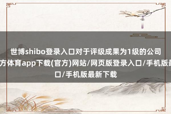 世博shibo登录入口　　对于评级成果为1级的公司-世博官方体育app下载(官方)网站/网页版登录入口/手机版最新下载