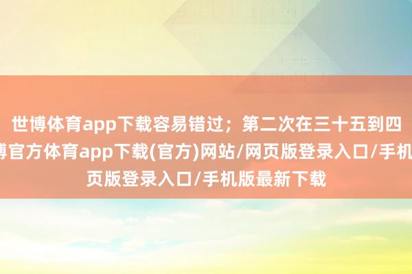 世博体育app下载容易错过；第二次在三十五到四十五岁-世博官方体育app下载(官方)网站/网页版登录入口/手机版最新下载