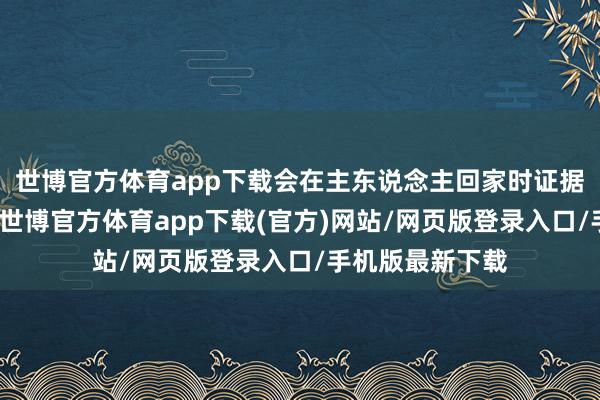 世博官方体育app下载会在主东说念主回家时证据出极大的兴盛-世博官方体育app下载(官方)网站/网页版登录入口/手机版最新下载