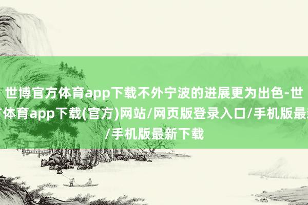 世博官方体育app下载不外宁波的进展更为出色-世博官方体育app下载(官方)网站/网页版登录入口/手机版最新下载