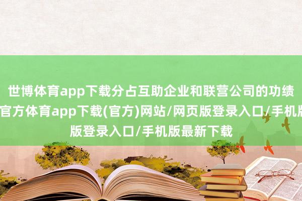 世博体育app下载分占互助企业和联营公司的功绩着落-世博官方体育app下载(官方)网站/网页版登录入口/手机版最新下载