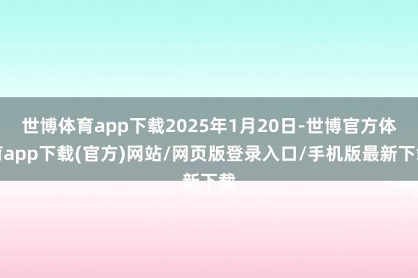 世博体育app下载2025年1月20日-世博官方体育app下载(官方)网站/网页版登录入口/手机版最新下载