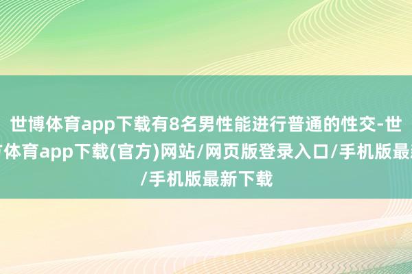 世博体育app下载有8名男性能进行普通的性交-世博官方体育app下载(官方)网站/网页版登录入口/手机版最新下载