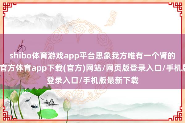 shibo体育游戏app平台思象我方唯有一个肾的生涯-世博官方体育app下载(官方)网站/网页版登录入口/手机版最新下载