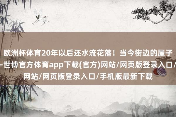 欧洲杯体育20年以后还水流花落！当今街边的屋子多半改形成民宿-世博官方体育app下载(官方)网站/网页版登录入口/手机版最新下载