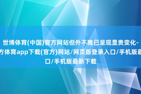 世博体育(中国)官方网站但外不雅已呈现显贵变化-世博官方体育app下载(官方)网站/网页版登录入口/手机版最新下载