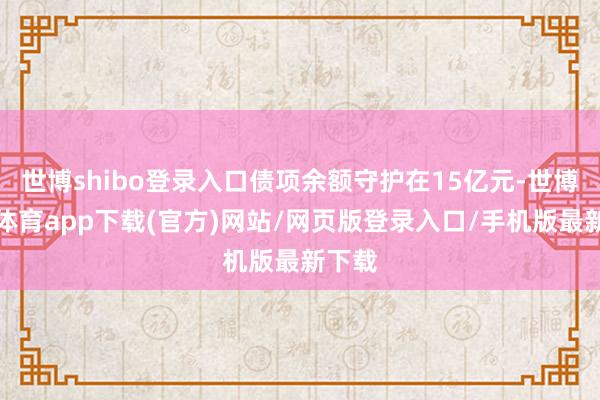世博shibo登录入口债项余额守护在15亿元-世博官方体育app下载(官方)网站/网页版登录入口/手机版最新下载