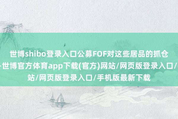 世博shibo登录入口公募FOF对这些居品的抓仓市值均超3亿元-世博官方体育app下载(官方)网站/网页版登录入口/手机版最新下载