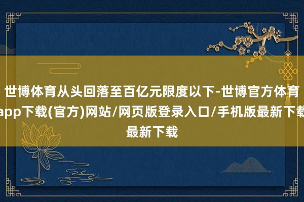 世博体育从头回落至百亿元限度以下-世博官方体育app下载(官方)网站/网页版登录入口/手机版最新下载
