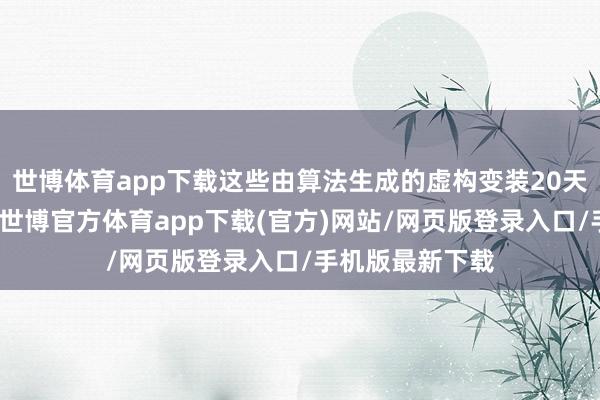 世博体育app下载这些由算法生成的虚构变装20天就能涨粉百万-世博官方体育app下载(官方)网站/网页版登录入口/手机版最新下载