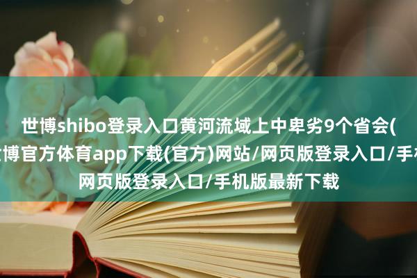世博shibo登录入口黄河流域上中卑劣9个省会(首府)城市-世博官方体育app下载(官方)网站/网页版登录入口/手机版最新下载