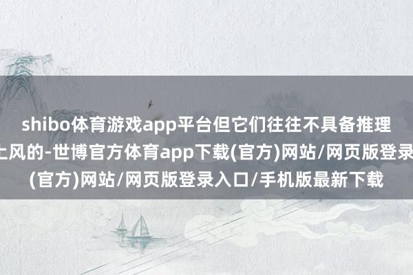 shibo体育游戏app平台但它们往往不具备推理本钱上风;具备本钱上风的-世博官方体育app下载(官方)网站/网页版登录入口/手机版最新下载