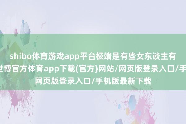 shibo体育游戏app平台极端是有些女东谈主有理智随机刻-世博官方体育app下载(官方)网站/网页版登录入口/手机版最新下载