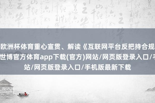欧洲杯体育重心宣贯、解读《互联网平台反把持合规指引》等方法-世博官方体育app下载(官方)网站/网页版登录入口/手机版最新下载