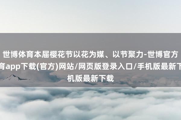 世博体育本届樱花节以花为媒、以节聚力-世博官方体育app下载(官方)网站/网页版登录入口/手机版最新下载