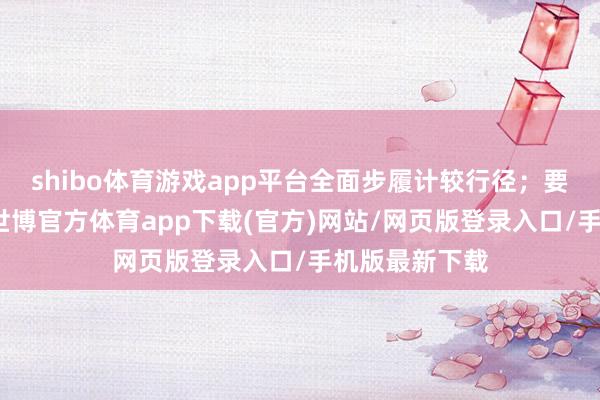 shibo体育游戏app平台全面步履计较行径;要当好看护者-世博官方体育app下载(官方)网站/网页版登录入口/手机版最新下载